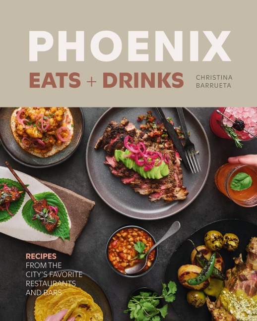 Phoenix Eats + Drinks: Recipes from the Citys Favorite Restaurants and Bars