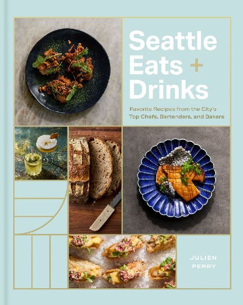 Seattle Eats + Drinks: Favorite Recipes from the Citys Top Chefs, Bartenders, and Bakers