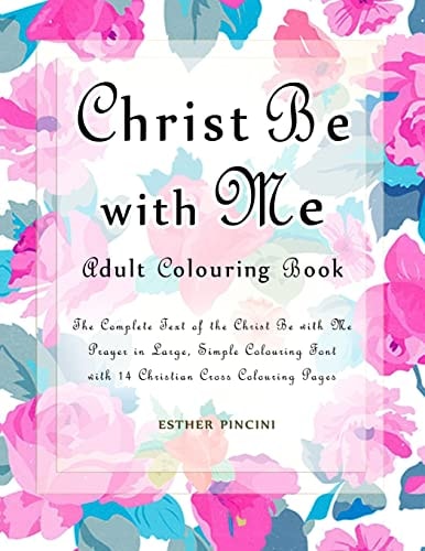 Christ Be with Me Adult Colouring Book The Complete Text of the Christ Be with Me Prayer in Large, Simple Colouring Font with 14 Christian Cross Colouring Pages
