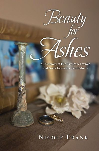Beauty for Ashes: A Testimony of Healing from Trauma and Gods Incredible Faithfulness