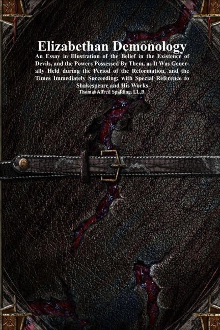 Elizabethan Demonology: An Essay in Illustration of the Belief in the Existence of Devils, and the Powers Possessed By Them, as It Was Generally Held during the Period of the Reformation, and the Times Immediately Succeeding; with Special Reference to Sha