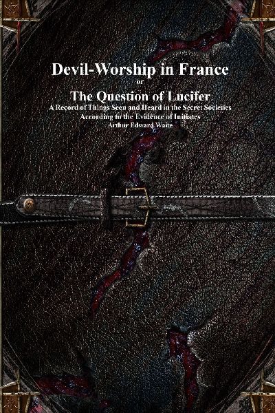 Devil-Worship in France or The Question of Lucifer: A Record of Things Seen and Heard in the Secret Societies According to the Evidence of Initiates