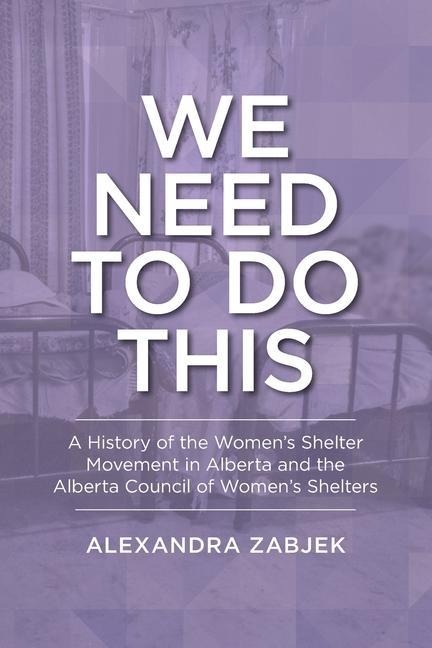 We Need to Do This: A History of the Women's Shelter Movement in Alberta and the Alberta Council of Women's Shelters