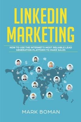 LinkedIn Marketing: How to Use the Internets Most Reliable Lead Generation Platform to Make Sales