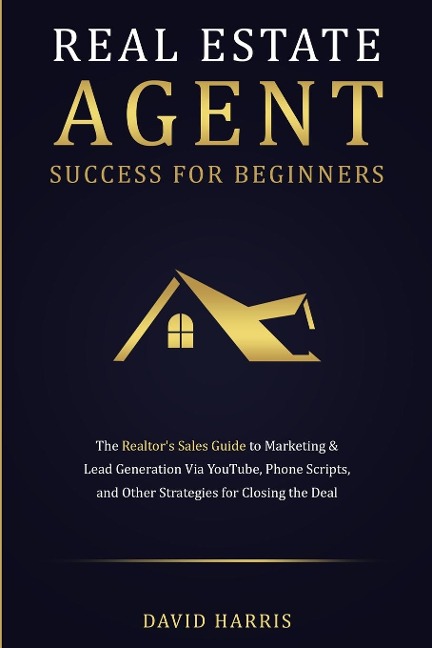 Real Estate Agent Success for Beginners: The Realtors Sales Guide to Marketing & Lead Generation via YouTube, Phone Scripts, and Other Strategies for Closing the Deal