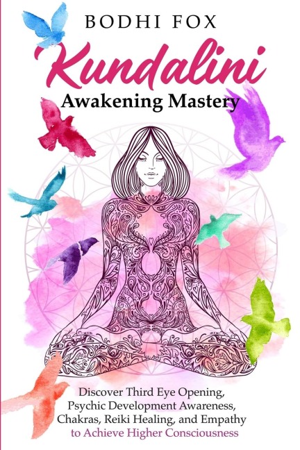 Kundalini Awakening Mastery: Discover Third Eye Opening, Psychic Development Awareness, Chakras, Reiki Healing, and Empathy to Achieve Higher Consciousness