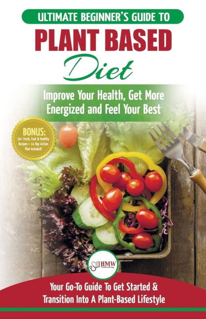 Plant Based Diet: The Ultimate Beginners Guide to Plant Based Diet Recipes for Beginners - Improve Your Health, Get More Energized and Feel Your Best + 50 Fast & Healthy Recipes & 14 Day Action Plan