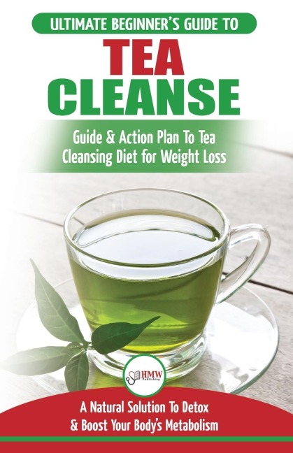 Tea Cleanse: The Ultimate Beginners Guide & Action Plan To Tea Cleansing Diet for Weight Loss - A Natural Solution To Detox & Boost Your Bodys Metabolism (Detoxification, Detox, Fat Loss, Green Tea)