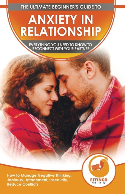 Anxiety in Relationship: The Ultimate Beginners Guide to Anxiety in Relationship - How to Manage Negative Thinking, Jealousy, Attachment, Insecurity, Reduce Conflicts & Reconnect With Your Partner