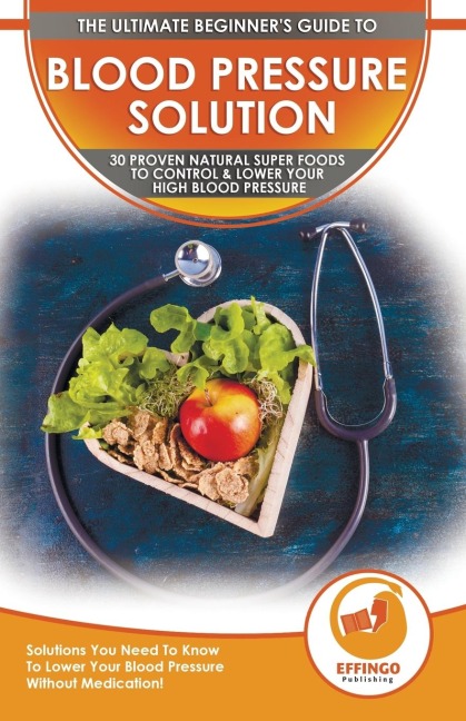 Blood Pressure Solution: The Ultimate Beginners 30 Proven Natural Super Foods To Control & Lower Your High Blood Pressure - Solutions You Need To Know To Lower Your Blood Pressure Without Medication!