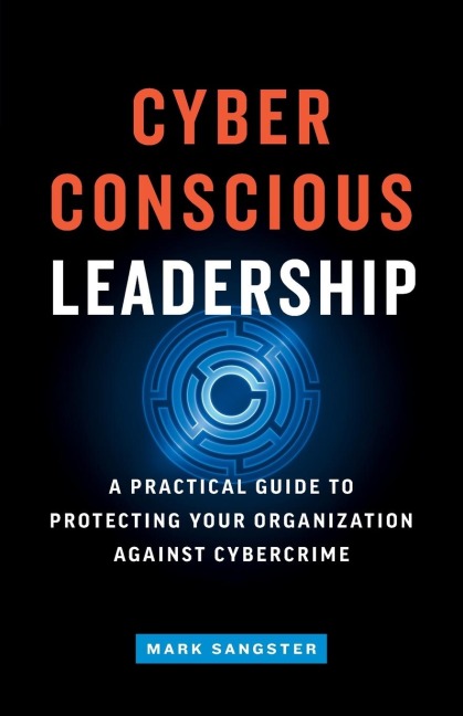 Cyber-Conscious Leadership: A Practical Guide to Protecting Your Organization Against Cybercrime