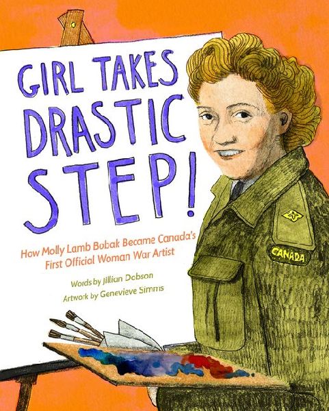 Girl Takes Drastic Step!: How Molly Lamb Bobak Became Canadas First Official Woman War Artist