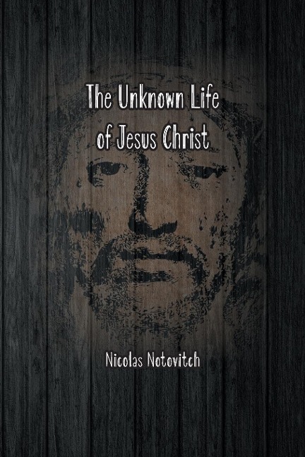 The Unknown Life of Jesus Christ: The Original Text of Nicolas Notovitchs 1887 Discovery