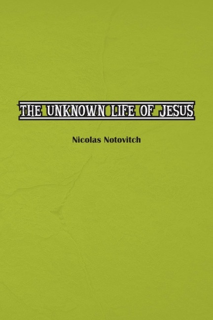 The Unknown Life of Jesus Christ: The Original Text of Nicolas Notovitchs 1887 Discovery