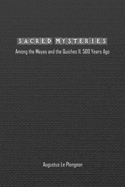 Sacred Mysteries among the Mayas and the Quiches (11, 500 Years Ago): In Times Anterior to the Temple of Solomon
