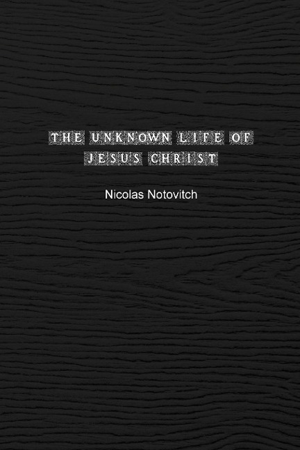 The Unknown Life of Jesus Christ: The Original Text of Nicolas Notovitchs 1887 Discovery