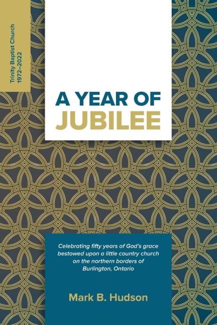 A Year of Jubilee: Celebrating Fifty Years of Gods Grace Bestowed Upon A Little Country Church on the Northern Borders of Burlington, Ontario (Trinity Baptist Church)