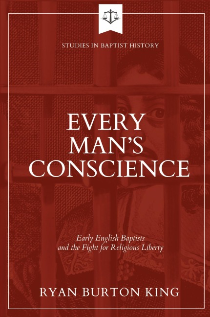 Every Mans Conscience: Early English Baptists and the Fight for Religious Liberty