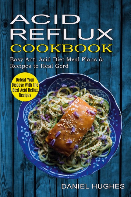 Acid Reflux Cookbook: Defeat Your Disease With the Best Acid Reflux Recipes (Easy Anti Acid Diet Meal Plans &amp; Recipes to Heal Gerd)
