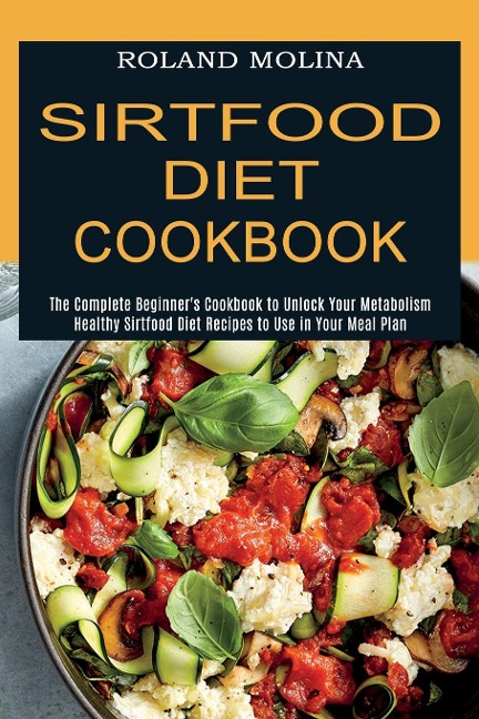 Sirtfood Diet Cookbook: Healthy Sirtfood Diet Recipes to Use in Your Meal Plan (The Complete Beginners Cookbook to Unlock Your Metabolism)