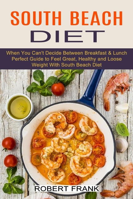 South Beach Diet: When You Cant Decide Between Breakfast & Lunch (Perfect Guide to Feel Great, Healthy and Loose Weight With South Beach Diet)