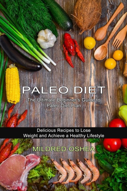 Paleo Diet Cookbook: Delicious Recipes to Lose Weight and Achieve a Healthy Lifestyle (The Ultimate Beginners Guide to Paleo Diet Plan)