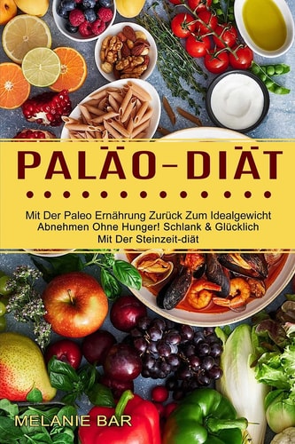 Paläo-diät Mit Der Paleo Ernährung Zurück Zum Idealgewicht (Abnehmen Ohne Hunger! Schlank & Glücklich Mit Der Steinzeit-diät)
