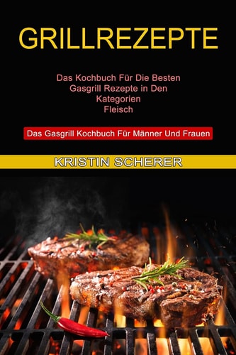 Grillrezepte Das Gasgrill Kochbuch Für Männer Und Frauen (Das Kochbuch Für Die Besten Gasgrill Rezepte in Den Kategorien Fleisch)