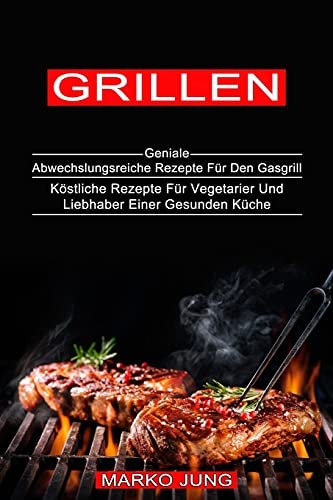 Grillen Köstliche Rezepte Für Vegetarier Und Liebhaber Einer Gesunden Küche (Geniale Abwechslungsreiche Rezepte Für Den Gasgrill)
