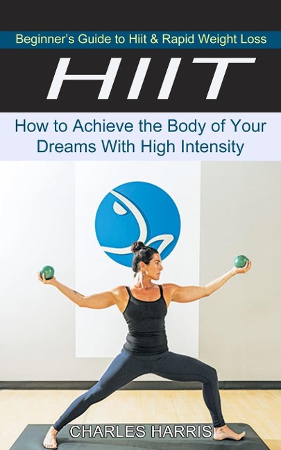 HIIT: Beginners Guide to Hiit & Rapid Weight Loss (How to Achieve the Body of Your Dreams With High Intensity)