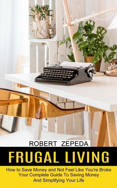 Frugal Living: Your Complete Guide To Saving Money And Simplifying Your Life (How to Save Money and Not Feel Like Youre Broke)