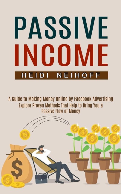 Passive Income: Explore Proven Methods That Help to Bring You a Passive Flow of Money (A Guide to Making Money Online by Facebook Advertising)
