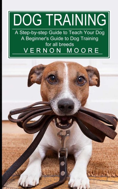 Dog Training: A Step-by-step Guide to Teach Your Dog (A Beginners Guide to Dog Training for all breeds)