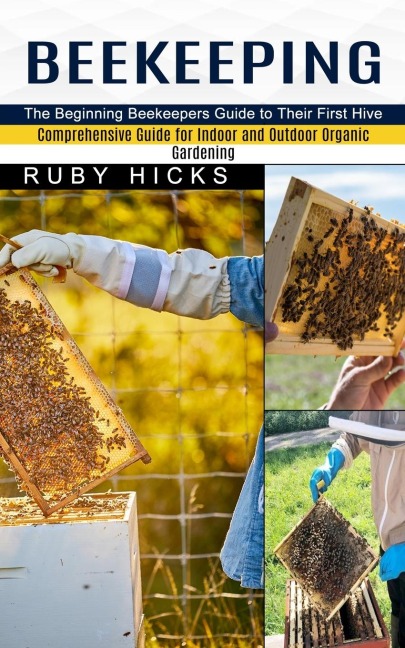 Beekeeping: The Beginning Beekeepers Guide to Their First Hive (Comprehensive Guide for Indoor and Outdoor Organic Gardening and Beekeeping)