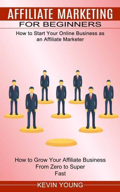 Affiliate Marketing for Beginners: How to Start Your Online Business as an Affiliate Marketer (How to Grow Your Affiliate Business From Zero to Super Fast)