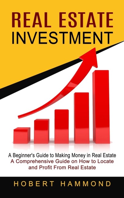Real Estate Investment: A Beginners Guide to Making Money in Real Estate (A Comprehensive Guide on How to Locate and Profit From Real Estate)