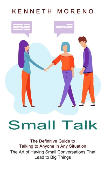 Small Talk: The Definitive Guide to Talking to Anyone in Any Situation (The Art of Having Small Conversations That Lead to Big Things)