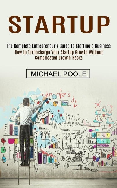 Startup: The Complete Entrepreneurs Guide to Starting a Business (How to Turbocharge Your Startup Growth Without Complicated Growth Hacks)