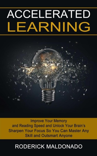 Accelerated Learning: Improve Your Memory and Reading Speed and Unlock Your Brains (Sharpen Your Focus So You Can Master Any Skill and Outsmart Anyone)