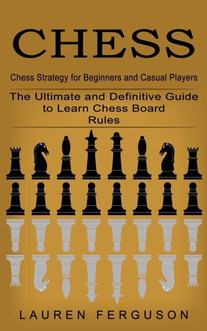 Chess: Chess Strategy for Beginners and Casual Players (The Ultimate and Definitive Guide to Learn Chess Board Rules)