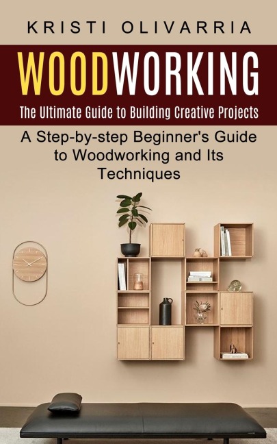 Woodworking: The Ultimate Guide to Building Creative Projects (A Step-by-step Beginners Guide to Woodworking and Its Techniques)