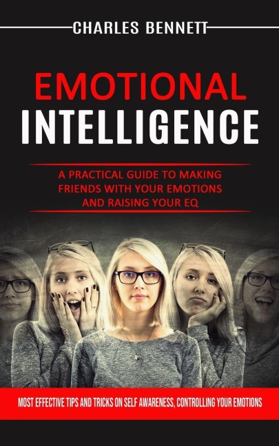 Emotional Intelligence: A Practical Guide to Making Friends With Your Emotions and Raising Your Eq (Most Effective Tips and Tricks on Self Awareness, Controlling Your Emotions)