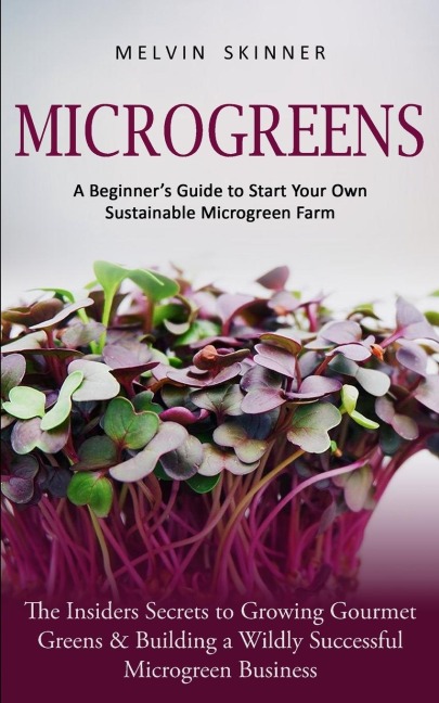 Microgreens: A Beginners Guide to Start Your Own Sustainable Microgreen Farm (The Insiders Secrets to Growing Gourmet Greens & Building a Wildly Successful Microgreen Business)