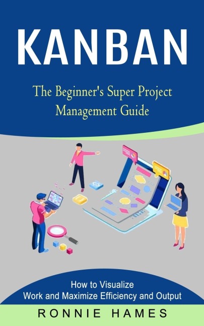Kanban: The Beginners Super Project Management Guide (How to Visualize Work and Maximize Efficiency and Output)