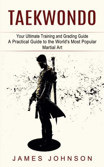 Taekwondo: Your Ultimate Training and Grading Guide (A Practical Guide to the Worlds Most Popular Martial Art)