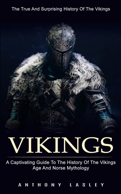 Vikings: The True And Surprising History Of The Vikings (A Captivating Guide To The History Of The Vikings Age And Norse Mythology)