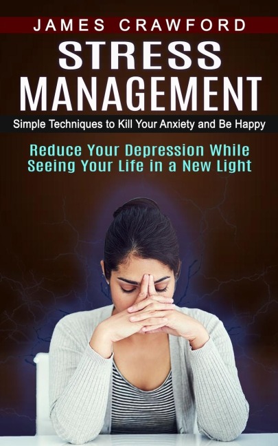 Stress Management: Simple Techniques to Kill Your Anxiety and Be Happy (Reduce Your Depression While Seeing Your Life in a New Light)