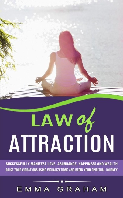 Law of Attraction: Successfully Manifest Love, Abundance, Happiness and Wealth (Raise Your Vibrations Using Visualizations and Begin Your Spiritual Journey)