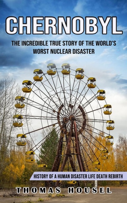 Chernobyl: The Incredible True Story Of The Worlds Worst Nuclear Disaster (History Of A Human Disaster Life Death Rebirth)