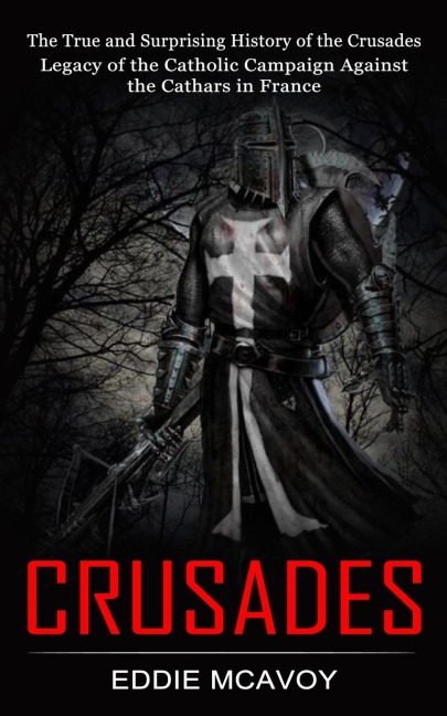 Crusades: The True and Surprising History of the Crusades (Legacy of the Catholic Campaign Against the Cathars in France)